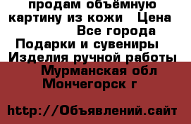 продам объёмную картину из кожи › Цена ­ 10 000 - Все города Подарки и сувениры » Изделия ручной работы   . Мурманская обл.,Мончегорск г.